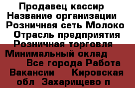 Продавец-кассир › Название организации ­ Розничная сеть Молоко › Отрасль предприятия ­ Розничная торговля › Минимальный оклад ­ 15 000 - Все города Работа » Вакансии   . Кировская обл.,Захарищево п.